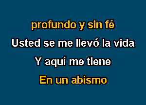 profundo y sin f6,-

Usted se me Ilevd la vida

Y aqui me tiene

En un abismo