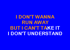 I DON'T WANNA
RUN AWAY

BUT I CAN'T TAKE IT
I DON'T UNDERSTAND