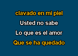 clavado en mi piel

Usted no sabe
Lo que es el amor

Que se ha quedado