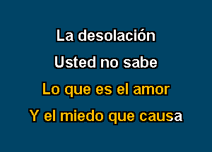 La desolacidn
Usted no sabe

Lo que es el amor

Y el miedo que causa