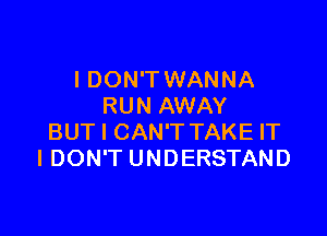 I DON'T WANNA
RUN AWAY

BUT I CAN'T TAKE IT
I DON'T UNDERSTAND