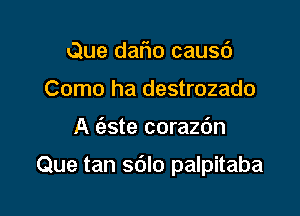 Que daflo causd
Como ha destrozado

A (5,3te corazdn

Que tan sdlo palpitaba