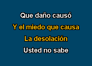 Que daFIo causd

Y el miedo que causa

La desolacibn

Usted no sabe