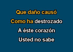 Que daFIo causd
Como ha destrozado

A (aste corazc'm

Usted no sabe