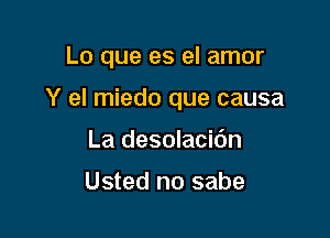 Lo que es el amor

Y el miedo que causa

La desolacibn

Usted no sabe