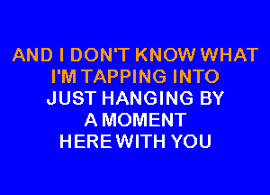 AND I DON'T KNOW WHAT
I'M TAPPING INTO

JUST HANGING BY
A MOMENT
HERE WITH YOU