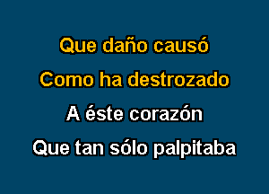 Que daflo causd
Como ha destrozado

A (5,3te corazdn

Que tan sdlo palpitaba