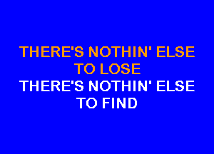 THERE'S NOTHIN' ELSE
TO LOSE
THERE'S NOTHIN' ELSE
TO FIND