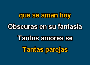 que se aman hoy
Obscuras en su fantasia

Tantos amores se

Tantas parejas