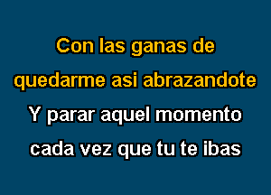 Con las ganas de
quedarme asi abrazandote
Y parar aquel momenta

cada vez que tu te ibas