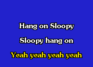 Hang on Sloopy

Sloopy hang on

Yeah yeah yeah yeah