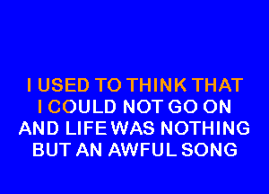 I USED TO THINK THAT
I COULD NOT GO ON
AND LIFEWAS NOTHING
BUT AN AWFUL SONG
