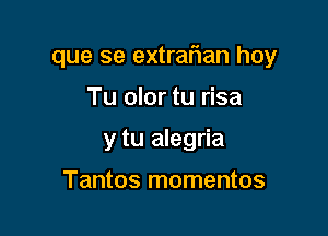 que se extrafvan hoy

Tu olor tu risa
y tu alegria

Tantos momentos