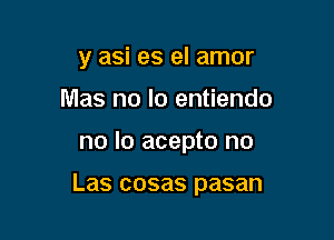 y asi es el amor
Mas no lo entiendo

no lo acepto no

Las cosas pasan