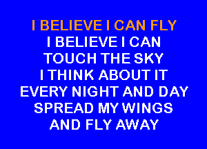 I BELIEVE I CAN FLY
I BELIEVE I CAN
TOUCH THE SKY
ITHINK ABOUT IT
EVERY NIGHT AND DAY
SPREAD MYWINGS
AND FLY AWAY