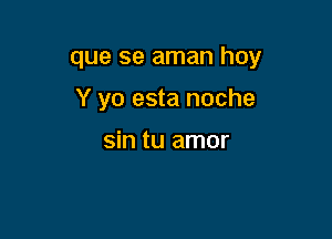 que se aman hoy

Y yo esta noche

sin tu amor