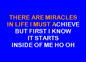 THERE ARE MIRACLES
IN LIFE I MUST ACHIEVE
BUT FIRSTI KNOW
IT STARTS
INSIDE OF ME HO OH