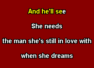 And he'll see

She needs

the man she's still in love with

when she dreams