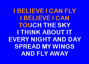 I BELIEVE I CAN FLY
I BELIEVE I CAN
TOUCH THE SKY
ITHINK ABOUT IT
EVERY NIGHT AND DAY
SPREAD MYWINGS
AND FLY AWAY