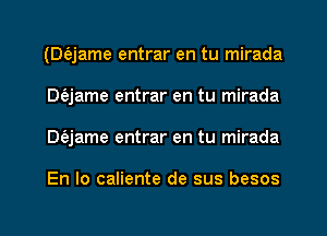 (Dt'ejame entrar en tu mirada
DQame entrar en tu mirada
Dt'ejame entrar en tu mirada

En Io caliente de sus besos