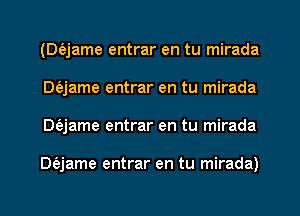 (Dt'ejame entrar en tu mirada
DQame entrar en tu mirada
Dt'ejame entrar en tu mirada

Dfajame entrar en tu mirada)