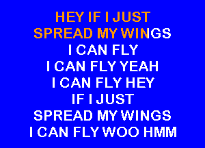 HEY IF I JUST
SPREAD MYWINGS
I CAN FLY
I CAN FLY YEAH
I CAN FLY HEY
IF I JUST

SPREAD MYWINGS
ICAN FLY WOO HMM l