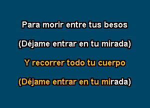 Para morir entre tus besos
(DQame entrar en tu mirada)
Y recorrer todo tu cuerpo

(Dfejame entrar en tu mirada)