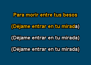 Para morir entre tus besos
(DQame entrar en tu mirada)
(Dt'ejame entrar en tu mirada)

(Dfejame entrar en tu mirada)