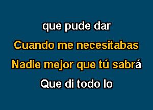 que pude dar

Cuando me necesitabas

Nadie mejor que t0 sabra
Que di todo lo