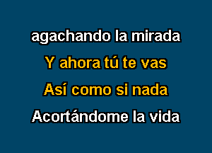 agachando la mirada

Y ahora to te vas
Asi como si nada

Acortandome la Vida