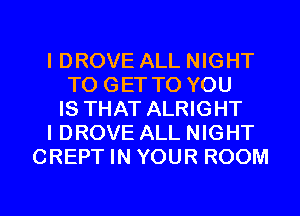 IDROVE ALL NIGHT
TO GET TO YOU
IS THAT ALRIGHT
I DROVE ALL NIGHT
CREPT IN YOUR ROOM

g