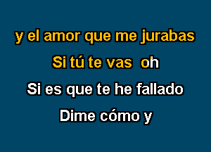 y el amor que me jurabas
Si ta te vas oh

Si es que te he fallado

Dime cdmo y