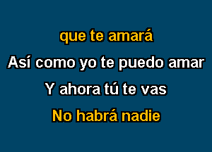 que te amara

Asi como yo te puedo amar
Y ahora tL'J te vas

No habra nadie