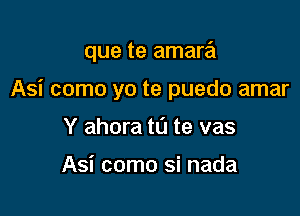 que te amara

Asi como yo te puedo amar
Y ahora tL'J te vas

Asi como si nada