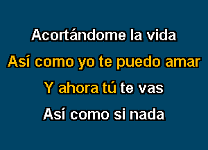 Acortandome la Vida

Asi como yo te puedo amar

Y ahora t0 te vas

Asi como si nada