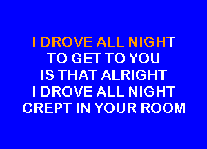 IDROVE ALL NIGHT
TO GET TO YOU
IS THAT ALRIGHT
I DROVE ALL NIGHT
CREPT IN YOUR ROOM

g