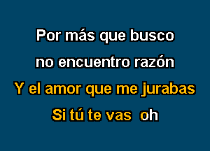 Por mas que busco

no encuentro razc'm
Y el amor que me jurabas

Si tu te vas oh