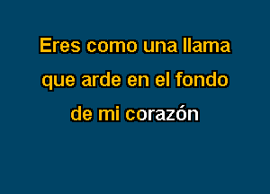 Eres como una llama

que arde en el fondo

de mi corazdn