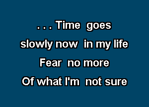 . . . Time goes

slowly now in my life

Fear no more

Of what I'm not sure