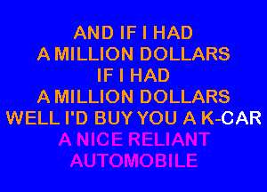 AND IF I HAD
A MILLION DOLLARS
IF I HAD

A MILLION DOLLARS
WELL I'D BUY YOU A K-CAR