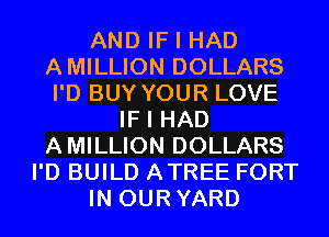 AND IF I HAD
AMILLION DOLLARS
I'D BUY YOUR LOVE

IF I HAD
AMILLION DOLLARS
I'D BUILD ATREE FORT
IN OURYARD