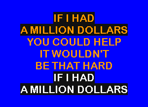 IF I HAD
A MILLION DOLLARS
YOU COULD HELP
IT WOULDN'T
BETHAT HARD
IF I HAD
A MILLION DOLLARS
