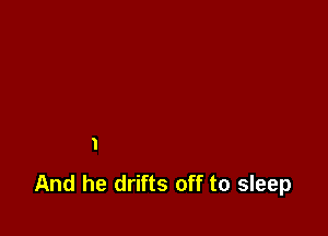 'I

And he drifts off to sleep