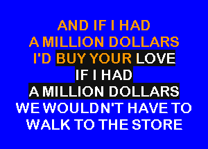 AND IF I HAD
AMILLION DOLLARS
I'D BUY YOUR LOVE

IF I HAD
AMILLION DOLLARS
WEWOULDN'T HAVE TO
WALK TO THE STORE