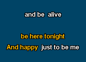 and be alive

be here tonight

And happy just to be me