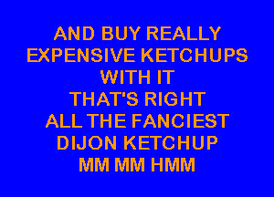 AND BUY REALLY
EXPENSIVE KETCHUPS
WITH IT
THAT'S RIGHT
ALL THE FANCIEST
DIJON KETCHUP
MM MM HMM