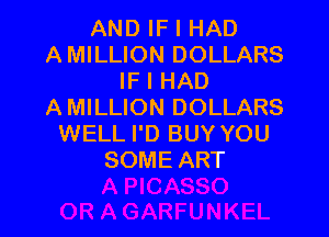 AND IF I HAD
AMILLION DOLLARS
IF I HAD
AMILLION DOLLARS

WELL I'D BUY YOU
SOME ART