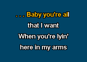 . . . Baby you're all
that I want

When you're Iyin'

here in my arms