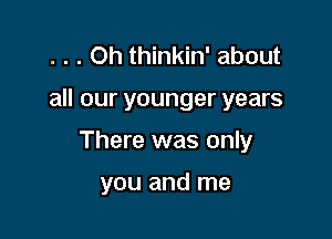 . . . Oh thinkin' about

all our younger years

There was only

you and me