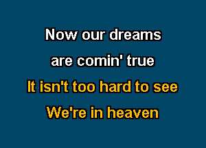 Now our dreams

are comin' true

It isn't too hard to see

We're in heaven